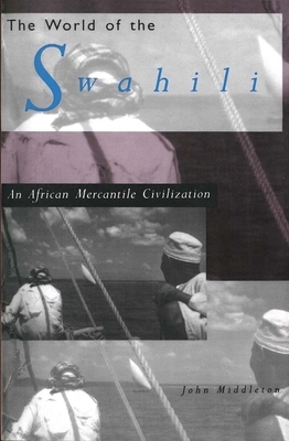 The World of the Swahili: An African Mercantile Civilization by John Middleton