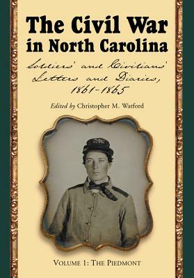 The Civil War in North Carolina: Soldiers' and Civilians' Letters and Diaries, 1861-1865: Volume 1: The Piedmont by 