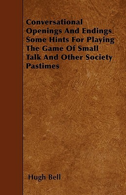 Conversational Openings And Endings Some Hints For Playing The Game Of Small Talk And Other Society Pastimes by Hugh Bell