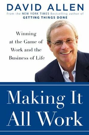 Making It All Work: Winning at the Game of Work and Business of Life by David Allen