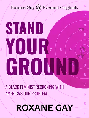 Stand Your Ground: A Black Feminist Reckoning with America's Gun Problem by Roxane Gay