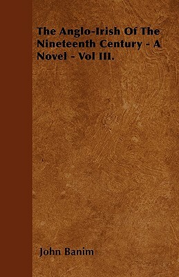 The Anglo-Irish Of The Nineteenth Century - A Novel - Vol III. by John Banim