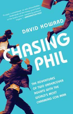 Chasing Phil: The Adventures of Two Undercover Agents with the World's Most Charming Con Man by David Howard