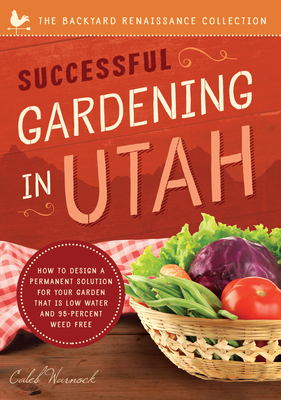 Successful Gardening in Utah: How to Design a Permanent Solution for Your Garden That Is Low Water and 95 Percent Weed Free! by Caleb Warnock