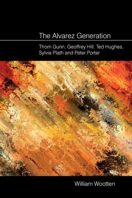 The Alvarez Generation: Thom Gunn, Geoffrey Hill, Ted Hughes, Sylvia Plath, and Peter Porter by William Wootten