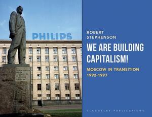 We Are Building Capitalism!: Moscow in Transition 1992-1997 by Robert Stephenson