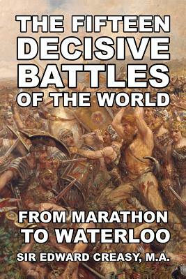 The Fifteen Decisive Battles of The World: From Marathon To Waterloo by Edward Creasy