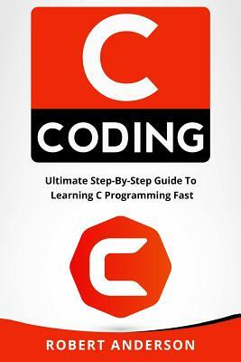 C Coding: Ultimate Step-By-Step Guide to Learning C Programming Fast by Robert Anderson