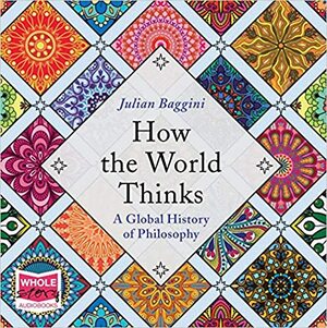 How the World Thinks: a Global History of Philosophy by Julian Baggini