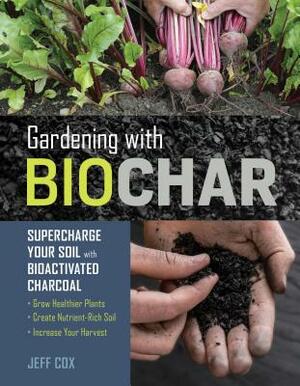 Gardening with Biochar: Supercharge Your Soil with Bioactivated Charcoal: Grow Healthier Plants, Create Nutrient-Rich Soil, and Increase Your by Jeff Cox