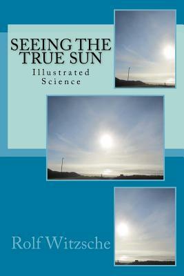 Seeing the True Sun: Illustrated Science by Rolf A. F. Witzsche