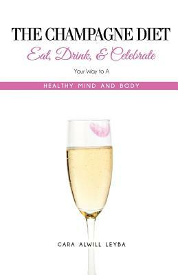 The Champagne Diet: Eat, Drink, and Celebrate Your Way to a Healthy Mind and Body! by Cara Alwill Leyba