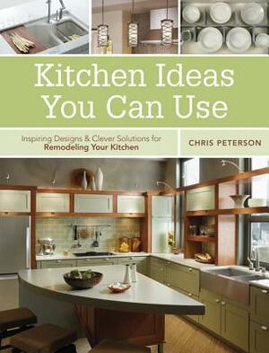 Kitchen Ideas You Can Use: Inspiring Designs & Clever Solutions for Remodeling Your Kitchen by Chris Peterson