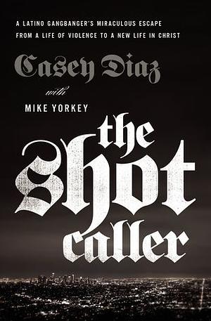 The Shot Caller: A Latino Gangbanger's Miraculous Escape from a Life of Violence to a New Life in Christ by Casey Diaz