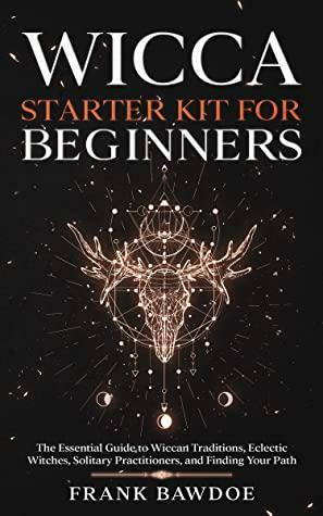 Wicca Starter Kit for Beginners: The Essential Guide to Wiccan Traditions, Eclectic Witches, Solitary Practitioners, and Finding Your Path by Frank Bawdoe