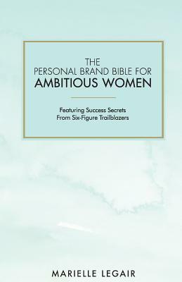 The Personal Brand Bible for Ambitious Women: Featuring Success Secrets From Six-Figure Trailblazers by Marielle Legair