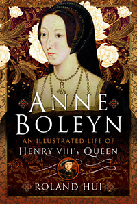 Anne Boleyn, an Illustrated Life of Henry VIII's Queen by Roland Hui