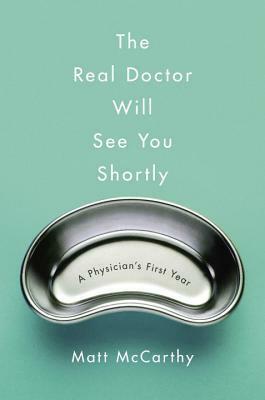 The Real Doctor Will See You Shortly: A Physician's First Year by Matt McCarthy