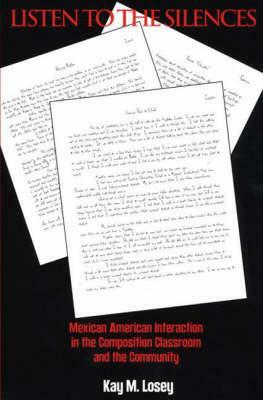 Listen to the Silences: Mexican American Interaction in the Composition Classroom and the Community by Unknown, Kay M. Losey