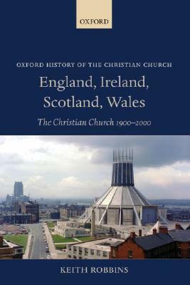 England, Ireland, Scotland, Wales: The Christian Church 1900-2000 by Keith Robbins