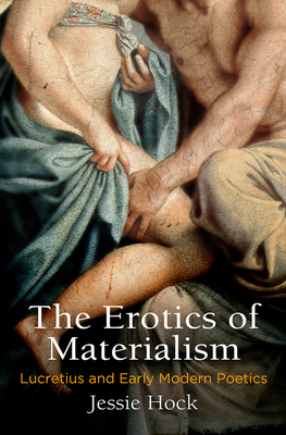 The Erotics of Materialism: Lucretius and Early Modern Poetics by Jessie Hock