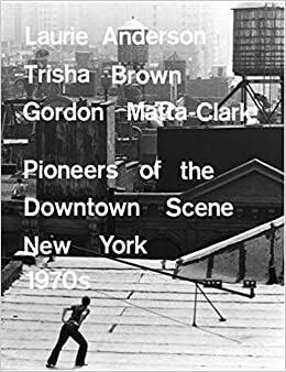 Laurie Anderson, Trisha Brown, Gordon Matta-Clark: Pioneers of the Downtown Scene, New York 1970s by RoseLee Goldberg