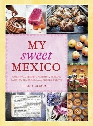 My Sweet Mexico: Recipes for Authentic Pastries, Breads, Candies, Beverages, and Frozen Treats by Fany Gerson