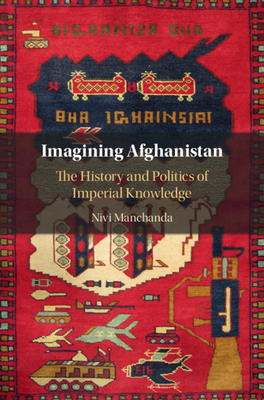 Imagining Afghanistan: The History and Politics of Imperial Knowledge by Nivi Manchanda