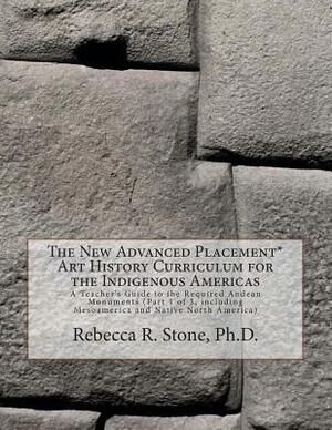 The New Advanced Placement* Art History Curriculum for the Indigenous Americas: A Teacher's Guide to the Required Andean Monuments (Part 1 of 3, inclu by Rebecca R. Stone