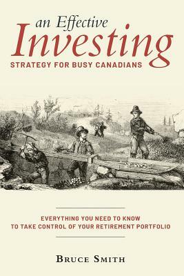 An Effective Investing Strategy for Busy Canadians: Everything you need to know to take control of your retirement portfolio by Bruce Smith