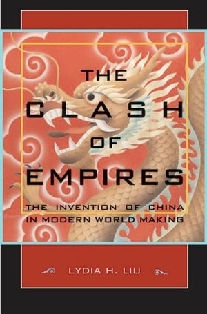 The Clash Of Empires: The Invention Of China In Modern World Making by Lydia H. Liu