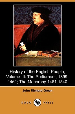 History of the English People, Volume III: The Parliament, 1399-1461; The Monarchy 1461-1540 (Dodo Press) by John Richard Green
