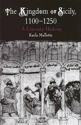 The Kingdom of Sicily, 1100-1250: A Literary History by Karla Mallette