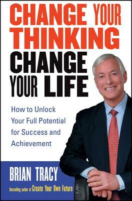 Change Your Thinking, Change Your Life: How to Unlock Your Full Potential for Success and Achievement by Brian Tracy