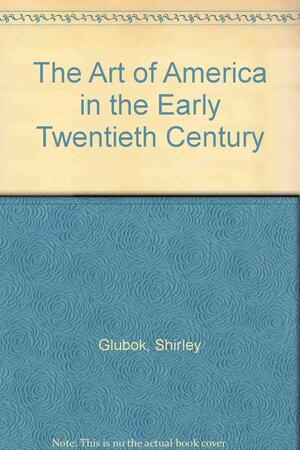 The Art of America in the Early Twentieth Century by Shirley Glubok