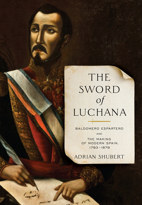 The Sword of Luchana: Baldomero Espartero and the Making of Modern Spain, 1793-1879 by Adrian Shubert