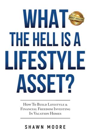 What the Hell Is a Lifestyle Asset?: How To Build Lifestyle & Financial Freedom Investing In Vacation Homes by Shawn Moore