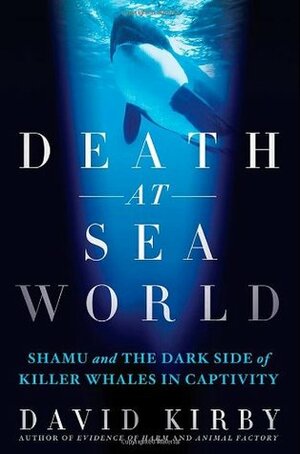 Death at SeaWorld: Shamu and the Dark Side of Killer Whales in Captivity by David Kirby