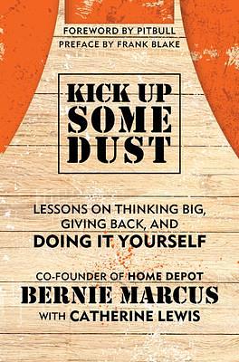 Kick Up Some Dust: From the Founder of Home Depot, Lessons on Thinking Big, Giving Back, and Doing It Yourself by Bernie Marcus, Bernie Marcus