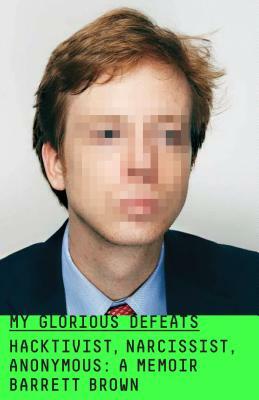 My Glorious Defeats: Hacktivist, Narcissist, Anonymous: A Memoir by Barrett Brown