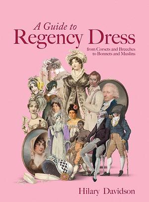 A Guide to Regency Dress: From Corsets and Breeches to Bonnets and Muslins by Hilary Davidson