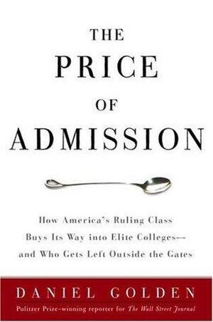The Price of Admission: How America's Ruling Class Buys Its Way Into Elite Colleges--And Who Gets Left Outside the Gates by Daniel Golden, Daniel Golden