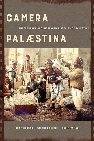 Camera Palaestina: Photography and Displaced Histories of Palestine by Salim Tamari, Stephen Sheehi, Issam Nassar