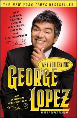 Why You Crying?: My Long, Hard Look at Life, Love, and Laughter by George Lopez