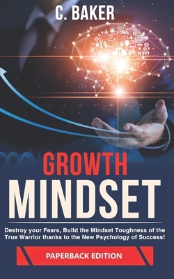 Growth Mindset: Destroy your Fears, Build the Mindset Toughness of the True Warrior thanks to the New Psychology of Success! by C. Baker