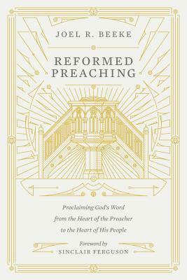 Reformed Preaching: Proclaiming God's Word from the Heart of the Preacher to the Heart of His People by Joel Beeke