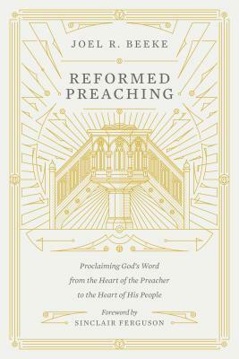 Reformed Preaching: Proclaiming God's Word from the Heart of the Preacher to the Heart of His People by Joel Beeke