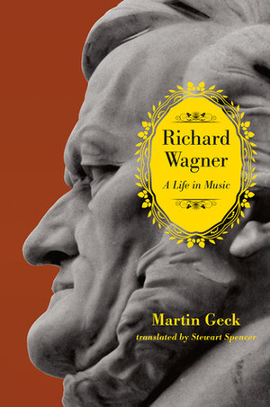 Richard Wagner: A Life in Music by Martin Geck, Stewart Spencer
