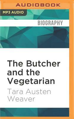 The Butcher and the Vegetarian: One Woman's Romp Through a World of Men, Meat, and Moral Crisis by Tara Austen Weaver