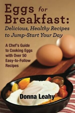 Eggs for Breakfast: Delicious, Healthy Recipes to Jump-Start Your Day: A Chef's Guide to Cooking Eggs with Over 50 Easy-To-Follow Recipes by Donna Leahy